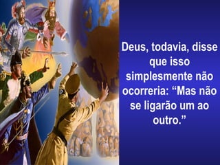 Deus, todavia, disse
que isso
simplesmente não
ocorreria: “Mas não
se ligarão um ao
outro.”
 