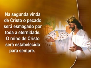 Na segunda vinda
de Cristo o pecado
será esmagado por
toda a eternidade.
O reino de Cristo
será estabelecido
para sempre.
 