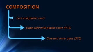 COMPOSITION
Core and plastic cover
Glass core with plastic cover (PCS)
Core and cover glass (SCS)
 