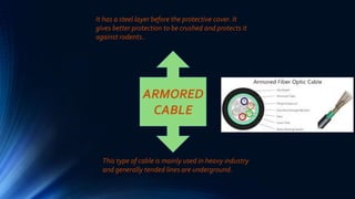 ARMORED
CABLE
It has a steel layer before the protective cover. It
gives better protection to be crushed and protects it
against rodents..
This type of cable is mainly used in heavy industry
and generally tended lines are underground.
 