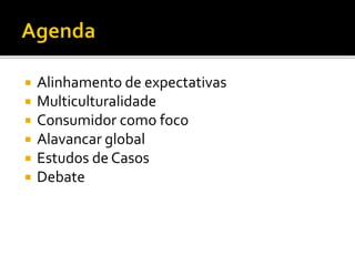  Alinhamento de expectativas
 Multiculturalidade
 Consumidor como foco
 Alavancar global
 Estudos de Casos
 Debate
 