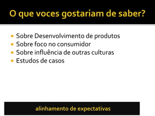  Sobre Desenvolvimento de produtos
 Sobre foco no consumidor
 Sobre influência de outras culturas
 Estudos de casos
 
