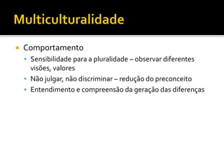  Comportamento
 Sensibilidade para a pluralidade – observar diferentes
visões, valores
 Não julgar, não discriminar – redução do preconceito
 Entendimento e compreensão da geração das diferenças
 