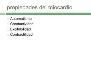 propiedades del miocardio
 Automatismo
 Conductividad
 Excitabilidad
 Contractilidad
 
