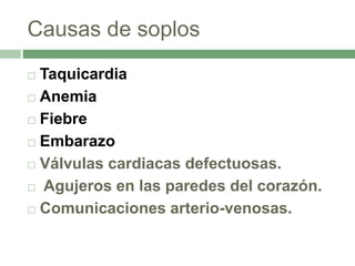 Causas de soplos
 Taquicardia
 Anemia
 Fiebre
 Embarazo
 Válvulas cardiacas defectuosas.
 Agujeros en las paredes del corazón.
 Comunicaciones arterio-venosas.
 