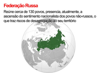 Federação Russa
Reúne cerca de 130 povos, presencia, atualmente, a
ascensão do sentimento nacionalista dos povos não-russos, o
que traz riscos de desagregação ao seu território
 