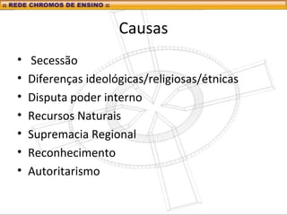 Causas
• Secessão
• Diferenças ideológicas/religiosas/étnicas
• Disputa poder interno
• Recursos Naturais
• Supremacia Regional
• Reconhecimento
• Autoritarismo
 