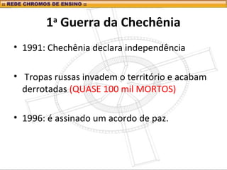 1a
Guerra da Chechênia
• 1991: Chechênia declara independência
• Tropas russas invadem o território e acabam
derrotadas (QUASE 100 mil MORTOS)
• 1996: é assinado um acordo de paz.
 