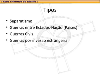 Tipos
• Separatismo
• Guerras entre Estados-Nação (Países)
• Guerras Civis
• Guerras por invasão estrangeira
 