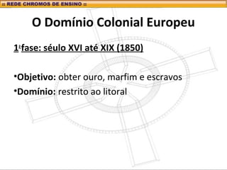 O Domínio Colonial Europeu
1a
fase: séulo XVI até XIX (1850)
•Objetivo: obter ouro, marfim e escravos
•Domínio: restrito ao litoral
 