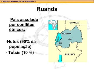 Ruanda
País assolado
por conflitos
étnicos:
-Hutus (90% da
população)
- Tutsis (10 %)
 