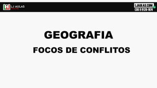 GEOGRAFIA
FOCOS DE CONFLITOS
 