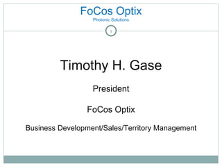 FoCos Optix Photonic Solutions Timothy H. Gase President FoCos Optix Business Development/Sales/Territory Management 