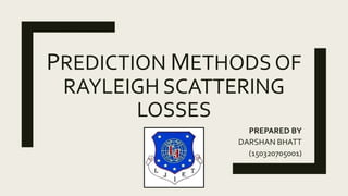 PREDICTION METHODS OF
RAYLEIGH SCATTERING
LOSSES
PREPARED BY
DARSHAN BHATT
(150320705001)
 