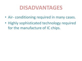 DISADVANTAGES
• Air- conditioning required in many cases.
• Highly sophisticated technology required
for the manufacture of IC chips.
 
