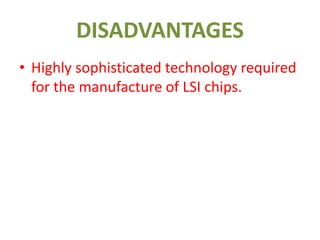 DISADVANTAGES
• Highly sophisticated technology required
for the manufacture of LSI chips.
 