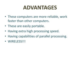 ADVANTAGES
• These computers are more reliable, work
faster than other computers.
• These are easily portable.
• Having extra high processing speed.
• Having capabilities of parallel processing.
• WIRELESS!!!
 