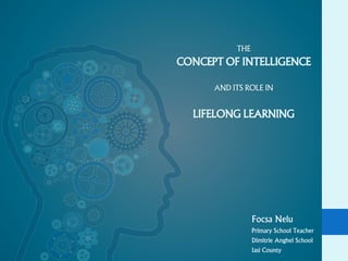 THE
CONCEPT OF INTELLIGENCE
AND ITS ROLE IN
LIFELONG LEARNING
Focsa Nelu
Primary School Teacher
Dimitrie Anghel School
Iasi County
 