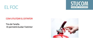 EL FOC
COM UTILITZAR EL EXTINTOR
Tira de l'anella.
Et permetrà buidar l'extintor
 