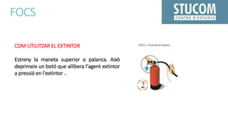 FOCS
COM UTILITZAR EL EXTINTOR
Estreny la maneta superior o palanca. Això
deprimeix un botó que allibera l'agent extintor
a pressió en l'extintor ..
 