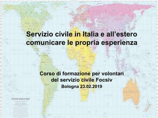 Servizio civile in Italia e all’estero
comunicare le propria esperienza
Corso di formazione per volontari
del servizio civile Focsiv
Bologna 23.02.2019
 