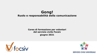 Gong!
Ruolo e responsabilità della comunicazione
Corso di formazione per volontari
del servizio civile Focsiv
giugno 2021
 