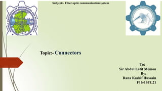 Topic:- Connectors
To:
Sir Abdul Latif Memon
By:
Rana Kashif Hussain
F16-16TL21
Subject:- Fiber optic communication system
 