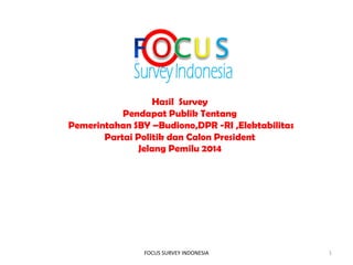 Hasil Survey
Pendapat Publik Tentang
Pemerintahan SBY –Budiono,DPR -RI ,Elektabilitas
Partai Politik dan Calon President
Jelang Pemilu 2014

FOCUS SURVEY INDONESIA

1

 