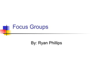     Focus Groups By: Ryan Phillips 