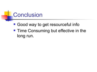 Conclusion Good way to get resourceful info Time Consuming but effective in the long run.