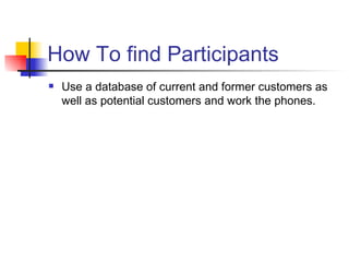 How To find Participants Use a database of current and former customers as well as potential customers and work the phones.