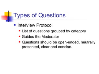 Types of Questions Interview Protocol List of questions grouped by category Guides the Moderator Questions should be open-ended, neutrally presented, clear and concise.