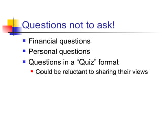 Questions not to ask! Financial questions Personal questions Questions in a “Quiz” format Could be reluctant to sharing their views