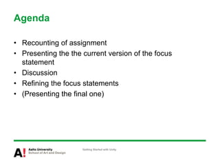AgendaRecounting of assignmentPresenting the the current version of the focus statementDiscussionRefining the focus statements(Presenting the final one)Getting Started with Unity