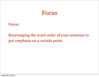 Focus
Focus:
Rearranging the word order of your sentence to
put emphasis on a certain point.
vrijdag 26 juli 2013
 