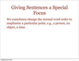Giving Sentences a Special
Focus
We sometimes change the normal word order to
emphasize a particular point, e.g., a person, an
object, a time.
vrijdag 26 juli 2013
 