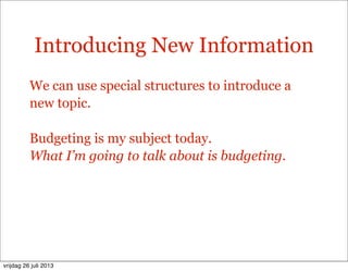 Introducing New Information
We can use special structures to introduce a
new topic.
Budgeting is my subject today.
What I’m going to talk about is budgeting.
vrijdag 26 juli 2013
 