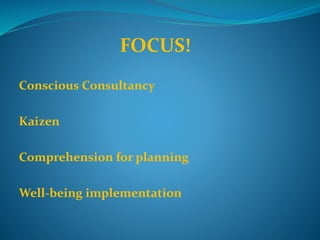 FOCUS!
Conscious Consultancy
Kaizen
Judo
Comprehension for planning
Well-being implementation
 