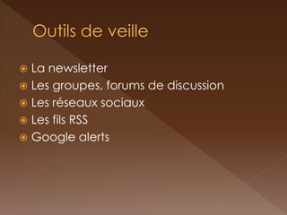 La newsletter 
Les groupes, forums de discussion 
Les réseaux sociaux 
Les fils RSS 
Google alerts  