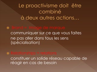  Brand = Image de marque 
communiquer sur ce que vous faites 
ne pas aller dans tous les sens (spécialisation) 
Relationships = relations 
constituer un solide réseau capable de réagir en cas de besoin 
 