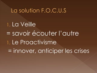 1.La Veille 
= savoir écouter l’autre 
1.Le Proactivisme 
= innover, anticiper les crises  