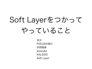 目次 
FOCUSの紹介
利用風景
poscube
KALEIDO 
Soft Layer
Soft Layerをつかって
やっていること
 
