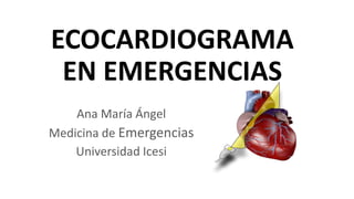 ECOCARDIOGRAMA
EN EMERGENCIAS
Ana María Ángel
Medicina de Emergencias
Universidad Icesi
 