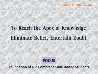 Foundation of Old Comprehensive United Students
FOCUS
To Reach the Apex of Knowledge
Eliminate Belief, Entertain Doubt
Tribute to Sir Allama Iqbal
 