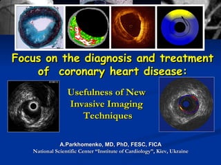 Focus on the diagnosis and treatment of  coronary heart disease:  A.Parkhomenko, MD, PhD, FESC, FICA National Scientific Center “Institute of Cardiology”, Kiev, Ukraine Usefulness of New  Invasive Imaging  Techniques 