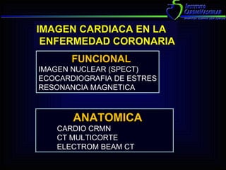 IMAGEN CARDIACA EN LA ENFERMEDAD CORONARIA   FUNCIONAL IMAGEN NUCLEAR (SPECT) ECOCARDIOGRAFIA DE ESTRES RESONANCIA MAGNETICA   ANATOMICA   CARDIO CRMN   CT MULTICORTE   ELECTROM BEAM CT 