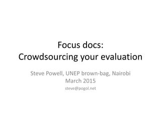 Focus docs:
Crowdsourcing your evaluation
Steve Powell, UNEP brown-bag, Nairobi
March 2015
steve@pogol.net
 