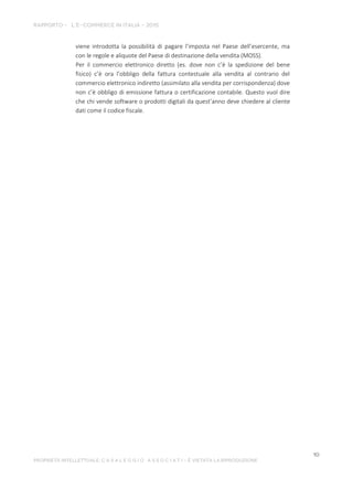 viene introdotta la possibilità di pagare l’imposta nel Paese dell’esercente, ma
con le regole e aliquote del Paese di destinazione della vendita (MOSS).
Per il commercio elettronico diretto (es. dove non c’è la spedizione del bene
fisico) c’è ora l’obbligo della fattura contestuale alla vendita al contrario del
commercio elettronico indiretto (assimilato alla vendita per corrispondenza) dove
non c’è obbligo di emissione fattura o certificazione contabile. Questo vuol dire
che chi vende software o prodotti digitali da quest’anno deve chiedere al cliente
dati come il codice fiscale.
 