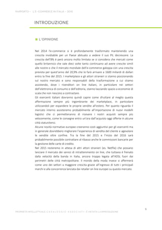 Nel 2014 l'e-commerce si è profondamente trasformato mantenendo una
crescita invidiabile per un Paese abituato a vedere il suo PIL decrescere. La
crescita dell’8% è però ancora molto limitata se si considera che mercati come
quello britannico che vale dieci volte tanto continuano ad avere crescite simili
alle nostre o che il mercato mondiale dell’e-commerce galoppa con una crescita
prevista per quest’anno del 20,9% che lo farà arrivare a 1600 miliardi di dollari
entro la fine del 2015. I marketplace e gli attori stranieri si stanno posizionando
sul nostro mercato e sono responsabili della trasformazione a cui stiamo
assistendo, dove i rivenditori on line italiani, in particolare nei settori
dell’elettronica di consumo e dell’editoria, stanno lasciando spazio a economie di
scala che non riescono a contrastare.
Gli esercenti italiani dovranno quindi capire come sfruttare al meglio questa
affermazione sempre più ingombrante dei marketplace, in particolare
utilizzandoli per espandere le proprie vendite all’estero. Per quanto riguarda il
mercato interno assisteremo probabilmente all’importazione di nuovi modelli
logistici che ci permetteranno di ricevere i nostri acquisti sempre più
velocemente, come le consegne entro un’ora dall’acquisto oggi offerte in alcune
città statunitensi.
Alcune novità normative europee creeranno costi aggiuntivi per gli esercenti ma
in generale dovrebbero migliorare l’esperienza di vendita del cliente e agevolare
le vendite oltre confine. Tra la fine del 2015 e l’inizio del 2016 sarà
probabilmente possibile contrattare al ribasso anche le commissioni bancarie per
la gestione delle carte di credito.
Nel 2015 resteremo in attesa di altri attori stranieri (es. Netflix) che possano
lanciare il mercato dei servizi di intrattenimento on line, che tuttavia è frenato
dalla velocità della banda in Italia, ancora troppo legata all’ADSL fuori dai
perimetri delle città metropolitane. Il mondo della moda invece si affermerà
come uno dei settori a maggiore crescita grazie all’ingresso di tutti i principali
marchi e alla concorrenza lanciata dai retailer on line europei su questo mercato.
 