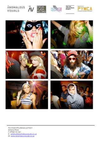 For more info please contact:
Antony Price
T: 07960 121 561
E: antony@anomalousvisuals.co.uk
W: www.anomalousvisuals.co.uk
 